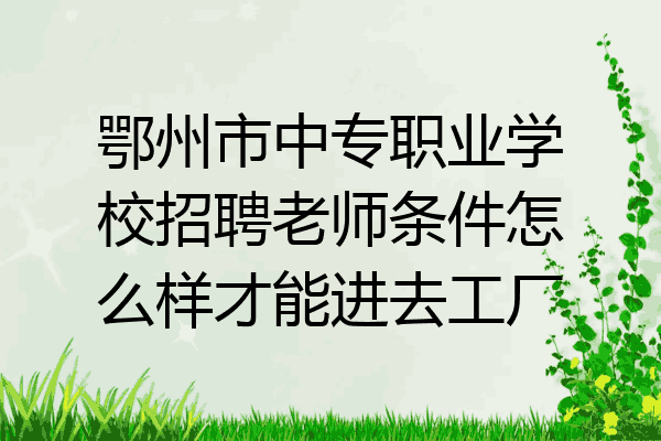 鄂州市中专职业学校招聘老师条件怎么样才能进去工厂