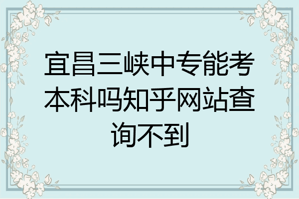 宜昌三峡中专能考本科吗知乎网站查询不到