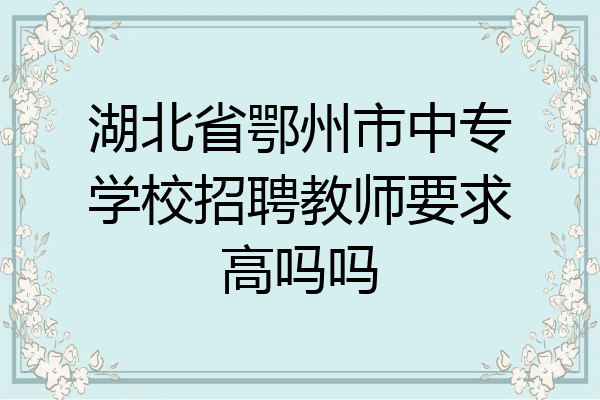 湖北省鄂州市中专学校招聘教师要求高吗吗