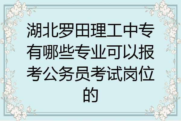 湖北罗田理工中专有哪些专业可以报考公务员考试岗位的