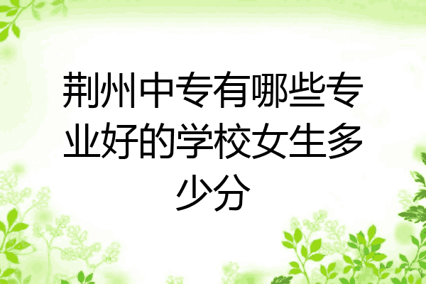 荆州中专有哪些专业好的学校女生多少分