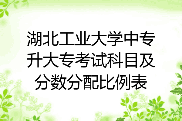 湖北工业大学中专升大专考试科目及分数分配比例表