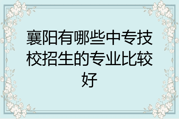 襄阳有哪些中专技校招生的专业比较好
