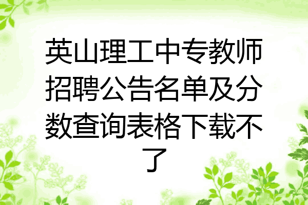 英山理工中专教师招聘公告名单及分数查询表格下载不了