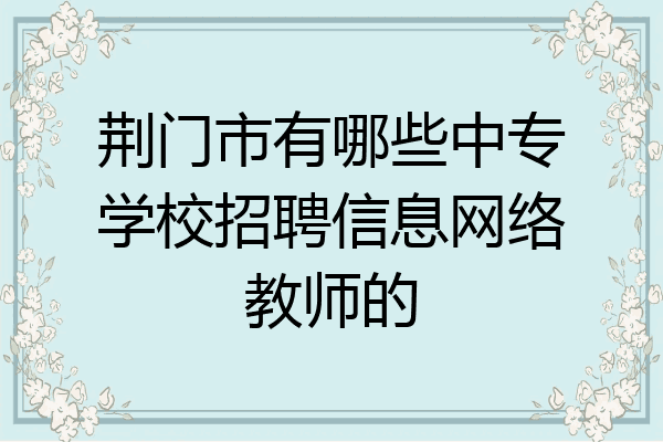 荆门市有哪些中专学校招聘信息网络教师的