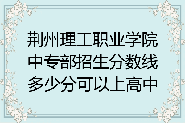 荆州理工职业学院中专部招生分数线多少分可以上高中