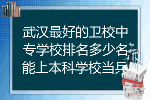 武汉最好的卫校中专学校排名多少名能上本科学校当兵