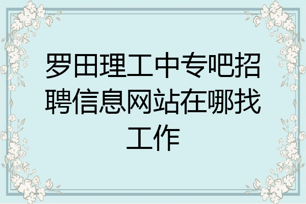 罗田理工中专吧招聘信息网站在哪找工作