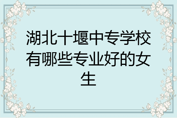 湖北十堰中专学校有哪些专业好的女生