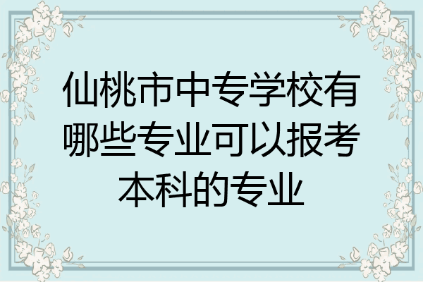 仙桃市中专学校有哪些专业可以报考本科的专业