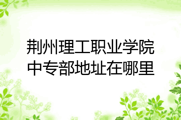 荆州理工职业学院中专部地址在哪里
