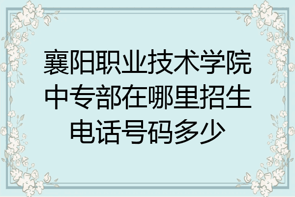 襄阳职业技术学院中专部在哪里招生电话号码多少