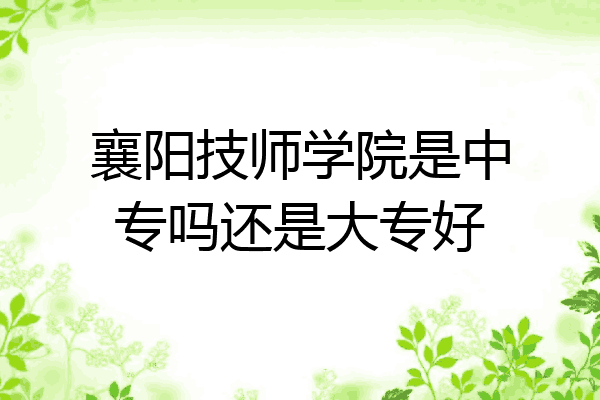 襄阳技师学院是中专吗还是大专好