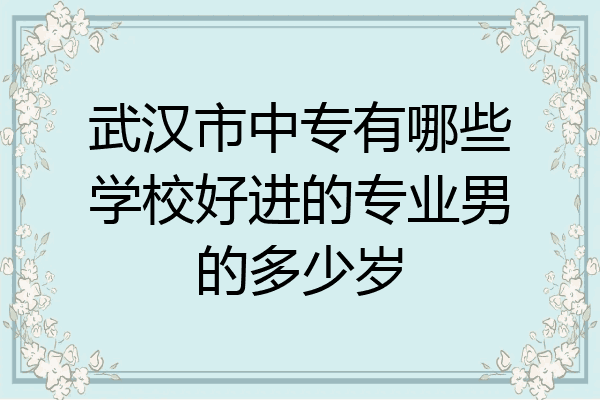 武汉市中专有哪些学校好进的专业男的多少岁