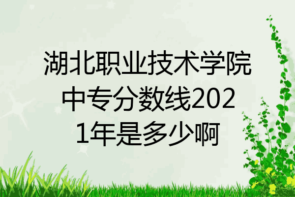 湖北职业技术学院中专分数线2021年是多少啊