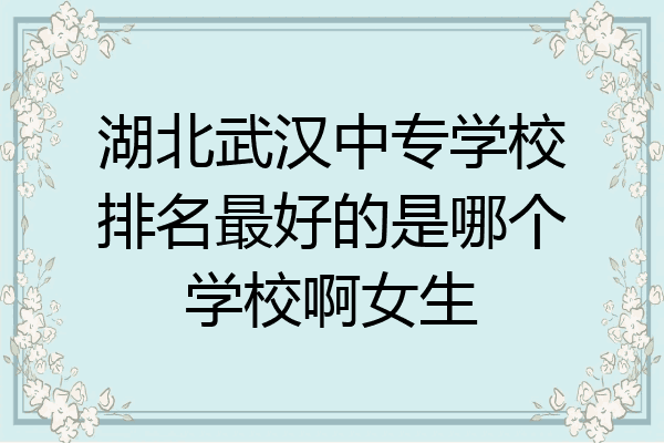 湖北武汉中专学校排名最好的是哪个学校啊女生