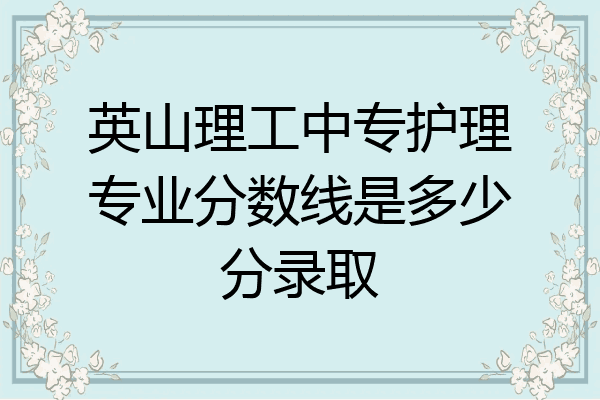 英山理工中专护理专业分数线是多少分录取