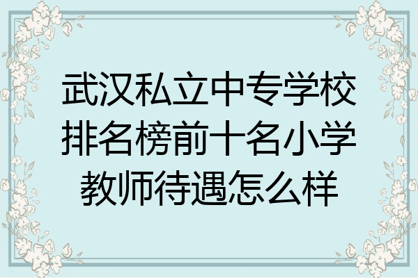 武汉私立中专学校排名榜前十名小学教师待遇怎么样