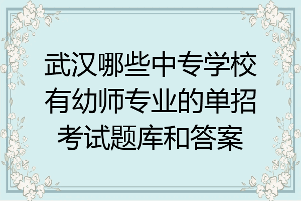 武汉哪些中专学校有幼师专业的单招考试题库和答案