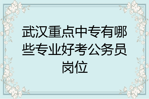 武汉重点中专有哪些专业好考公务员岗位