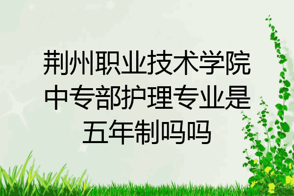 荆州职业技术学院中专部护理专业是五年制吗吗