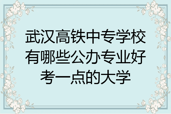 武汉高铁中专学校有哪些公办专业好考一点的大学