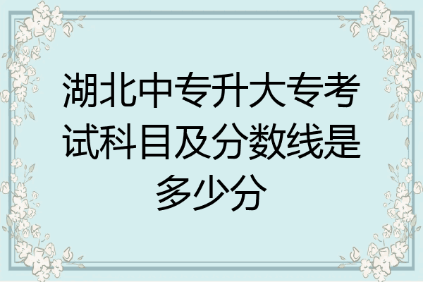 湖北中专升大专考试科目及分数线是多少分
