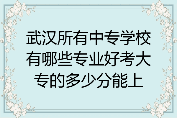 武汉所有中专学校有哪些专业好考大专的多少分能上
