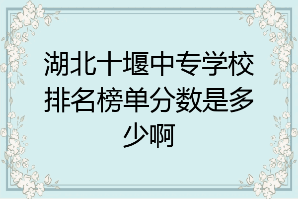 湖北十堰中专学校排名榜单分数是多少啊
