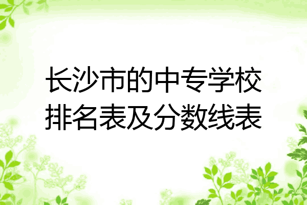长沙市的中专学校排名表及分数线表