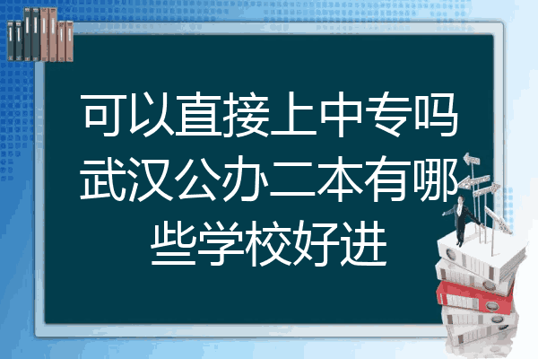 可以直接上中专吗武汉公办二本有哪些学校好进