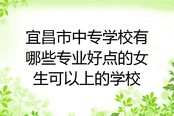 宜昌市中专学校有哪些专业好点的女生可以上的学校