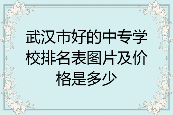 武汉市好的中专学校排名表图片及价格是多少