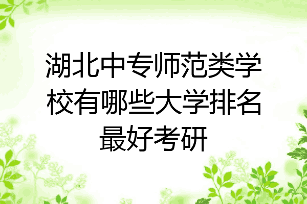 湖北中专师范类学校有哪些大学排名最好考研