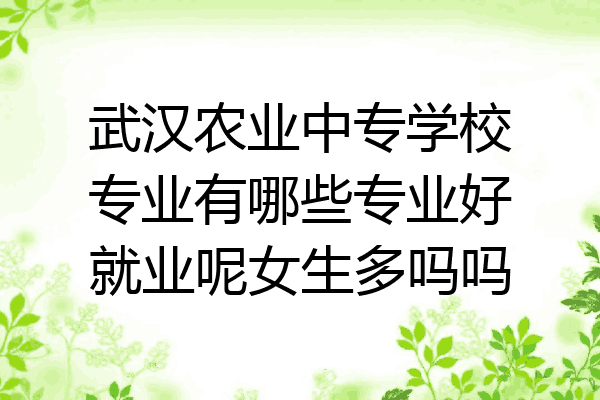 武汉农业中专学校专业有哪些专业好就业呢女生多吗吗