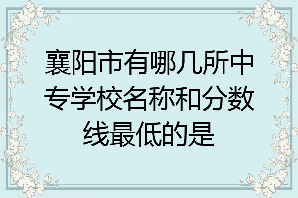 襄阳市有哪几所中专学校名称和分数线最低的是