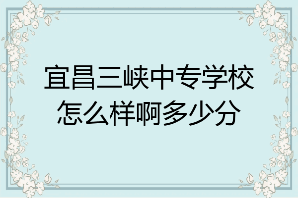 宜昌三峡中专学校怎么样啊多少分