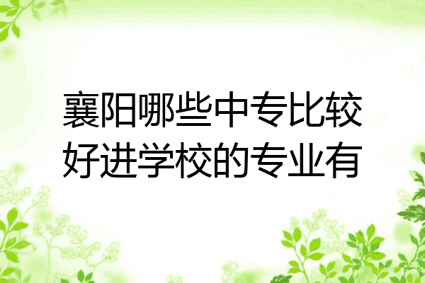 襄阳哪些中专比较好进学校的专业有
