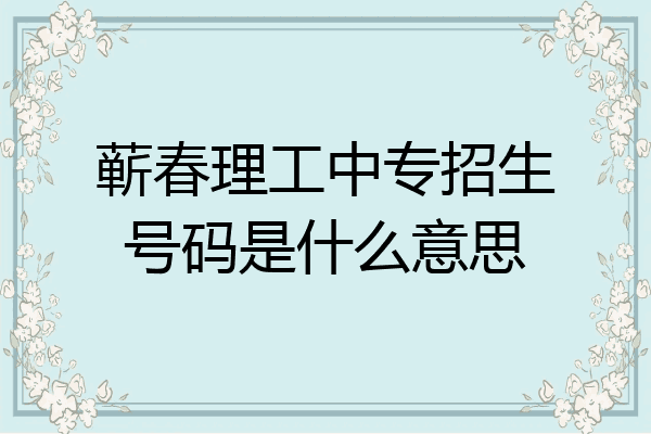 蕲春理工中专招生号码是什么意思