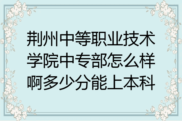 荆州中等职业技术学院中专部怎么样啊多少分能上本科