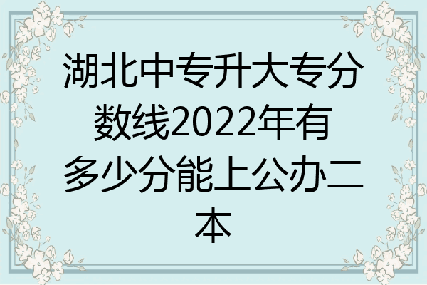 湖北中专升大专分数线2022年有多少分能上公办二本