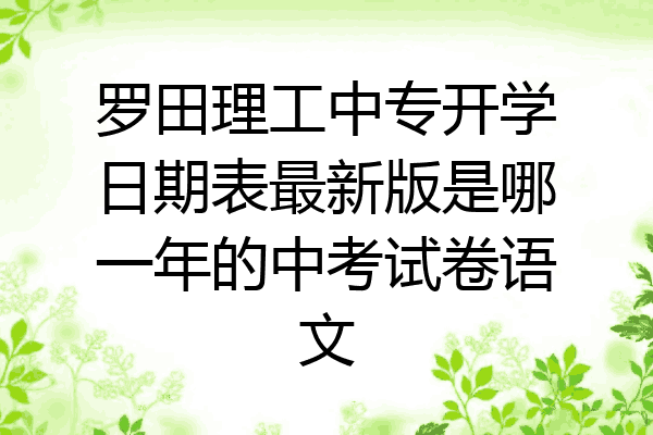 罗田理工中专开学日期表最新版是哪一年的中考试卷语文