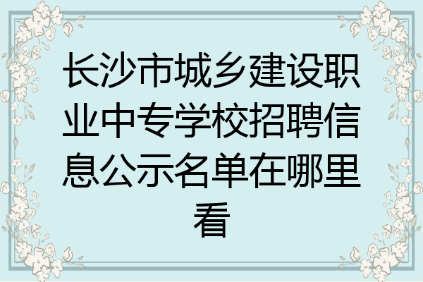 长沙市城乡建设职业中专学校招聘信息公示名单在哪里看