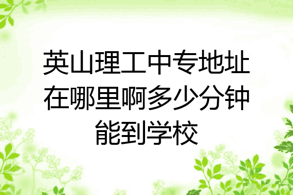 英山理工中专地址在哪里啊多少分钟能到学校