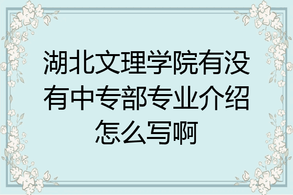 湖北文理学院有没有中专部专业介绍怎么写啊