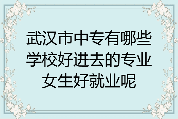 武汉市中专有哪些学校好进去的专业女生好就业呢