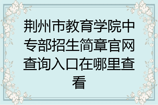 荆州市教育学院中专部招生简章官网查询入口在哪里查看