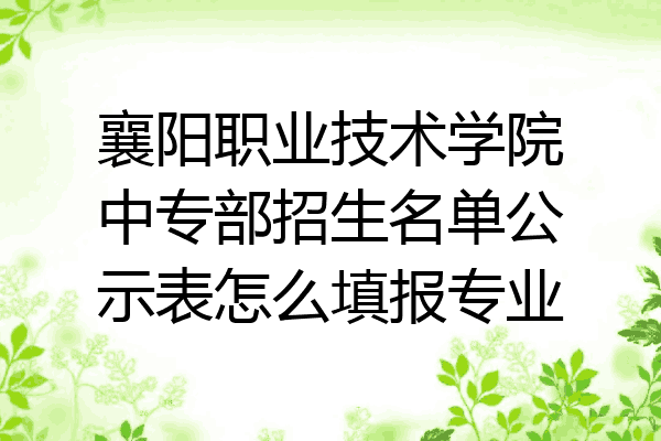 襄阳职业技术学院中专部招生名单公示表怎么填报专业