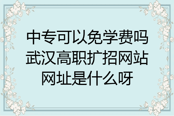 中专可以免学费吗武汉高职扩招网站网址是什么呀