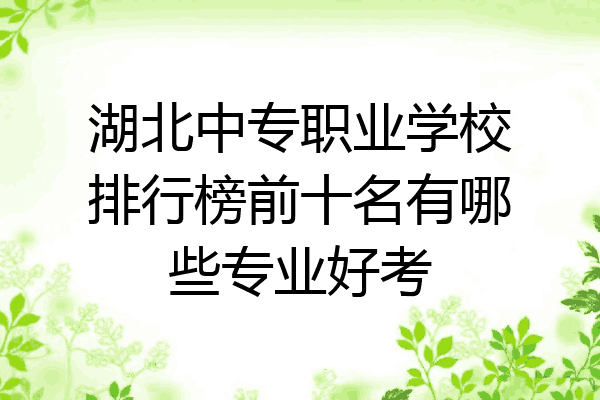 湖北中专职业学校排行榜前十名有哪些专业好考